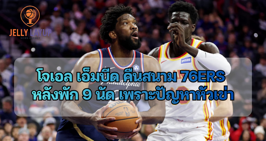 โจเอล เอ็มบีด คืนสนาม 76ers หลังพัก 9 นัด เพราะปัญหาหัวเข่า