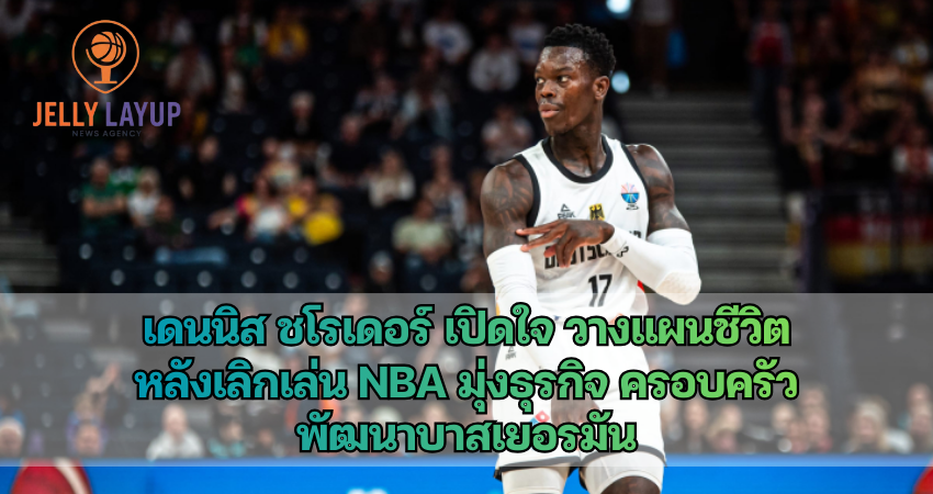 เดนนิส ชโรเดอร์ เปิดใจ วางแผนชีวิต หลังเลิกเล่น NBA
