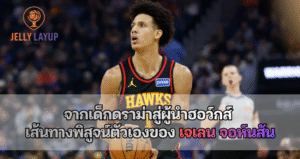 เจเลน จอห์นสัน จากเด็กดราม่าสู่ผู้นำฮอว์กส์ เส้นทางพิสูจน์ตัวเองของ