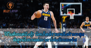 ไร้โยคิชแต่ยังสู้! นัคเก็ตส์รวมพลังฝ่ามรสุม  พิสูจน์ใจเกมต่อเวลาโค่นซิกเซอร์ส