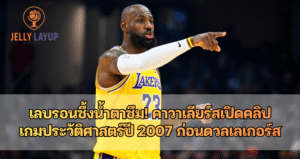 เลบรอนซึ้งน้ำตาซึม! คาวาเลียร์สเปิดคลิป เกมประวัติศาสตร์ปี 2007 ก่อนดวลเลเกอร์ส
