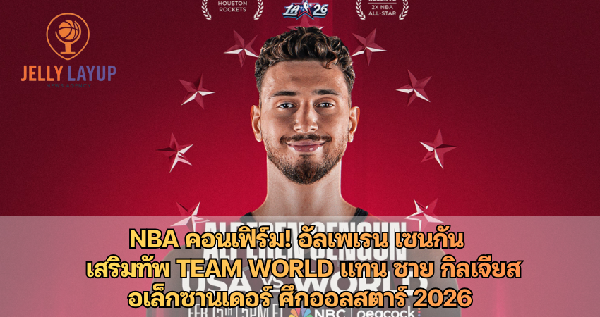 NBA คอนเฟิร์ม! อัลเพเรน เซนกัน เสริมทัพ Team World แทน ชาย กิลเจียส อเล็กซานเดอร์ ศึกออลสตาร์ 2026