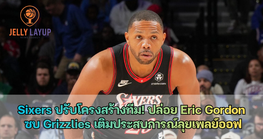 Sixers ปรับโครงสร้างทีม! ปล่อย Eric Gordon ซบ Grizzlies