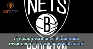 บรู๊กลิน เน็ตส์ขยับหมากสองต่อ! เน็ตส์ปิดดีล เทรดกับนักเก็ตส์-เซลติกส์ เสริมลึกโรสเตอร์