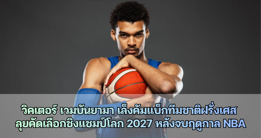 วิคเตอร์ เวมบันยามา เล็งคัมแบ็กทีมชาติฝรั่งเศส ลุยคัดเลือกชิงแชมป์โลก 2027