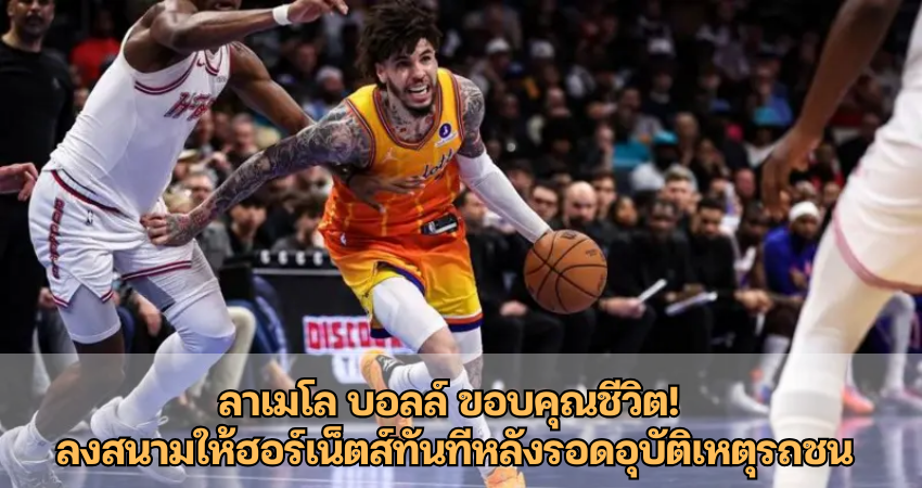 ลาเมโล บอลล์ ขอบคุณชีวิต! ลงสนามให้ฮอร์เน็ตส์ทันทีหลังรอดอุบัติเหตุรถชน