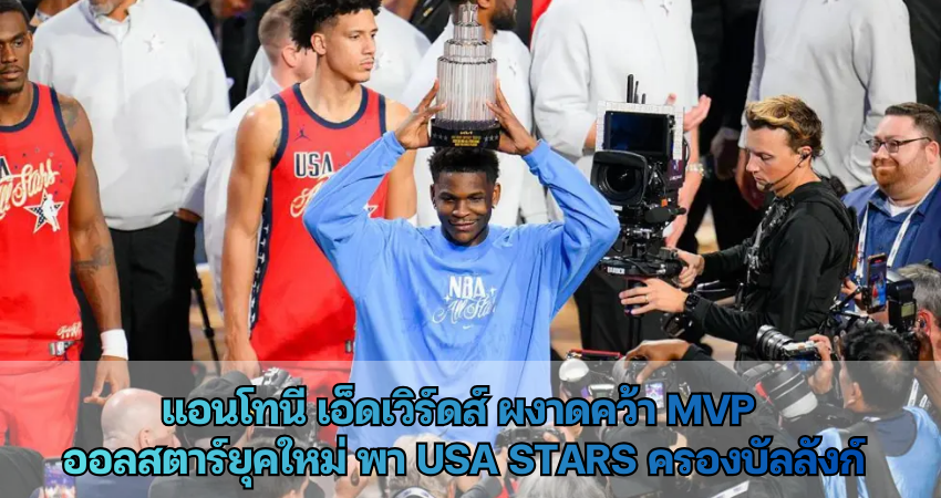 แอนโทนี เอ็ดเวิร์ดส์ ผงาดคว้า MVP ออลสตาร์ยุคใหม่ พา USA Stars ครองบัลลังก์