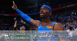 ชาย กิลเจียส อเล็กซานเดอร์ สร้างสถิติเทียบ Wilt Chamberlain ทำคะแนนต่อเนื่อง 126 เกม