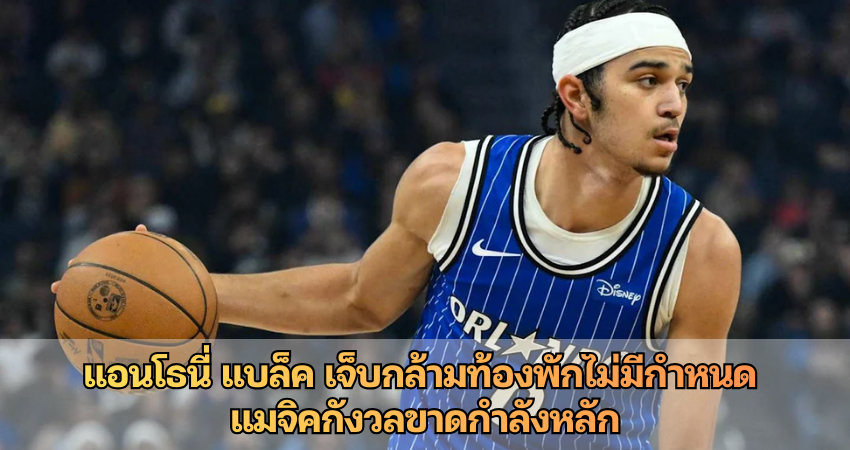 แอนโธนี่ แบล็ค เจ็บกล้ามท้องพักไม่มีกำหนด แมจิคกังวลขาดกำลังหลัก