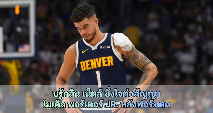 บรู้กลิน เน็ตส์ ชั่งใจต่อสัญญาไมเคิ่ล พอร์เตอร์ Jr. หลังฟอร์มตก