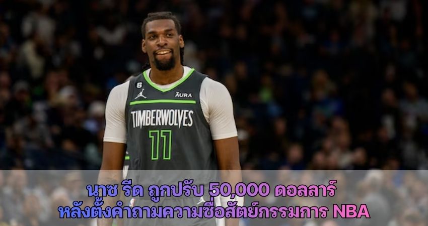 นาซ รีด ถูกปรับ 50,000 ดอลลาร์ หลังตั้งคำถามความซื่อสัตย์กรรมการ NBA