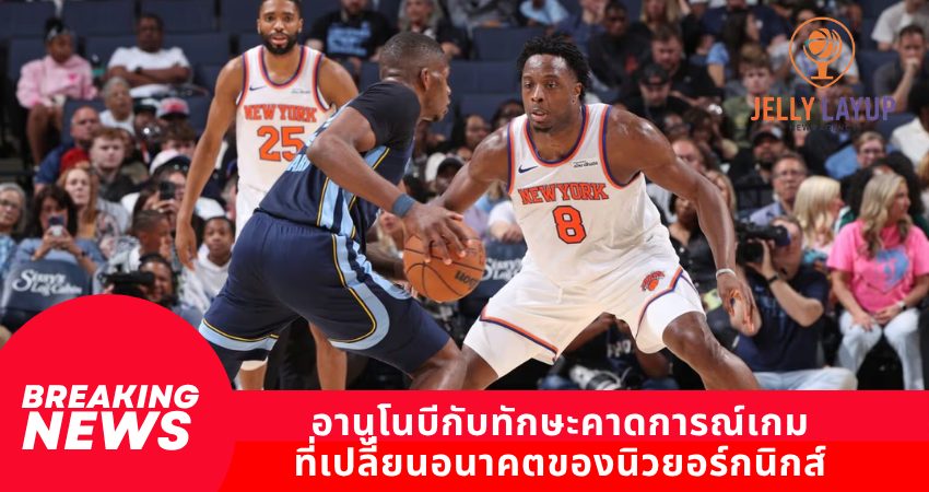 อานูโนบี กับทักษะคาดการณ์เกม ที่เปลี่ยนอนาคตของนิวยอร์กนิกส์