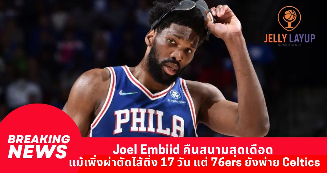 Joel Embiid คืนสนามสุดเดือด แม้เพิ่งผ่าตัดไส้ติ่ง 17 วัน แต่ 76ers ยังพ่าย Celtics
