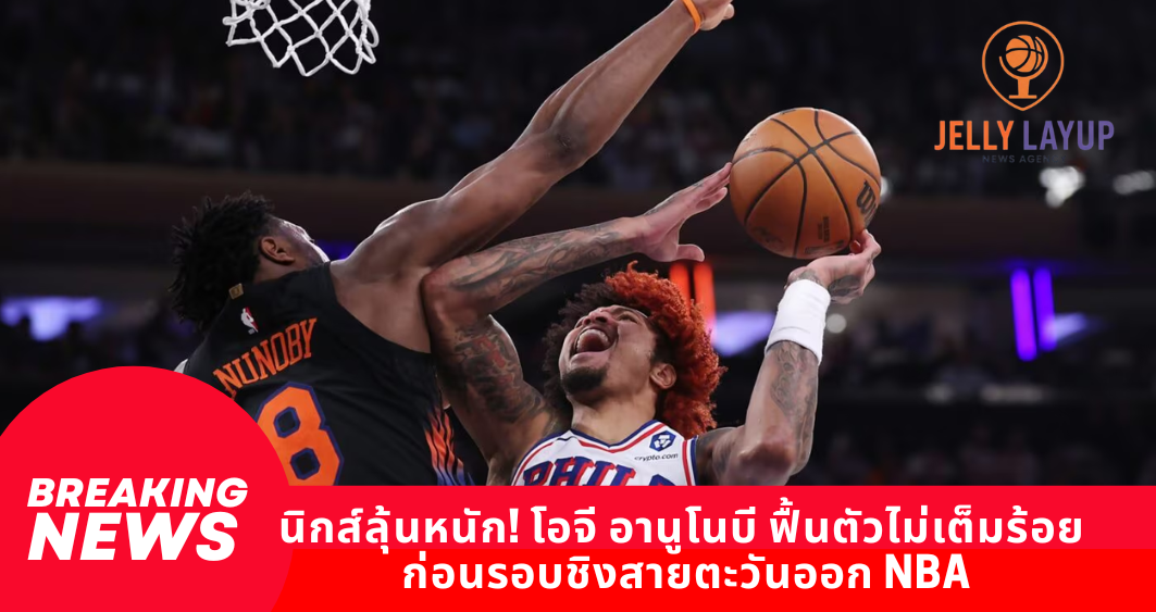 นิกส์ลุ้นหนัก! โอจี อานูโนบี ฟื้นตัวยังไม่เต็มร้อย ก่อนรอบชิงสายตะวันออก NBA