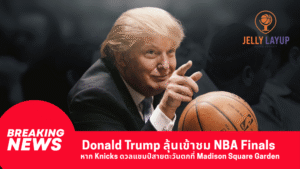 Donald Trump ลุ้นเข้าชม NBA Finals หาก Knicks ดวลแชมป์สายตะวันตกที่ Madison Square Garden