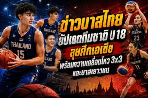 ข่าวบาสไทย อัปเดตทีมชาติ U18 ลุยศึกเอเชีย พร้อมความเคลื่อนไหว 3×3 และบาสเยาวชน